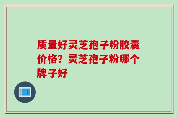 质量好灵芝孢子粉胶囊价格？灵芝孢子粉哪个牌子好