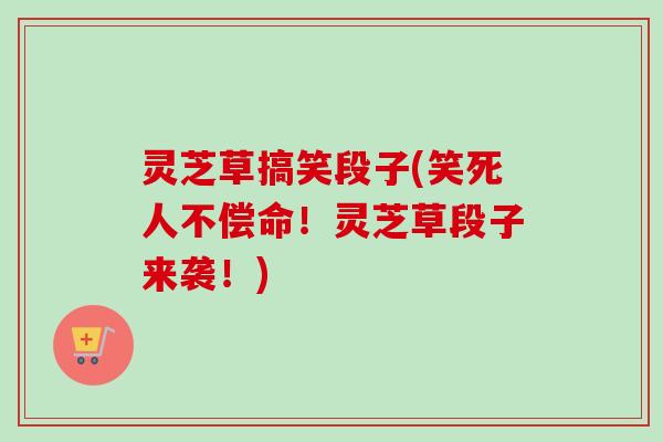 灵芝草搞笑段子(笑死人不偿命！灵芝草段子来袭！)