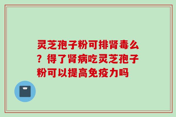 灵芝孢子粉可排肾毒么？得了肾病吃灵芝孢子粉可以提高免疫力吗