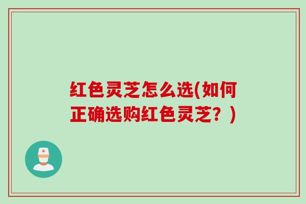 红色灵芝怎么选(如何正确选购红色灵芝？)