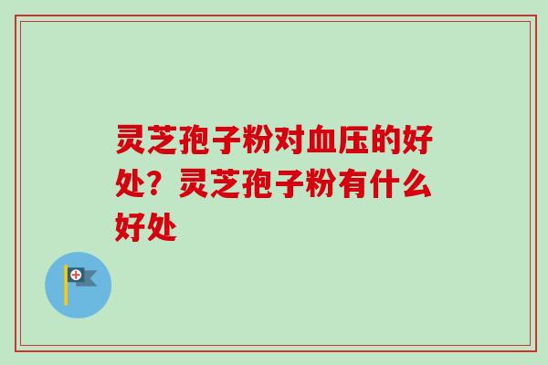 灵芝孢子粉对血压的好处？灵芝孢子粉有什么好处