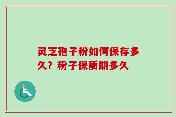 灵芝孢子粉如何保存多久？粉子保质期多久