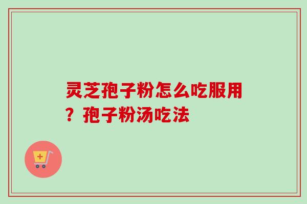 灵芝孢子粉怎么吃服用？孢子粉汤吃法