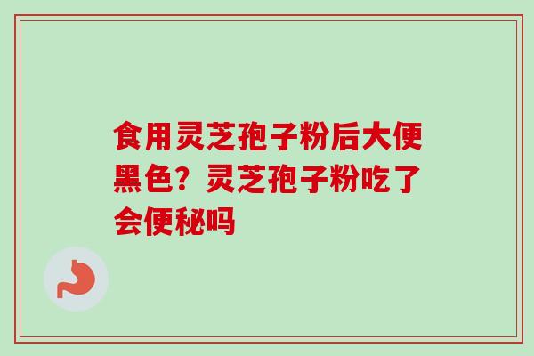 食用灵芝孢子粉后大便黑色？灵芝孢子粉吃了会便秘吗