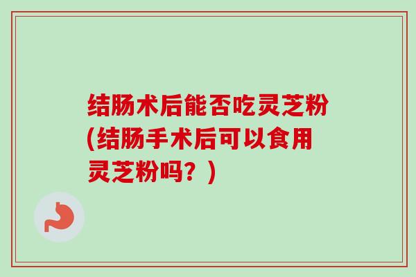 结肠术后能否吃灵芝粉(结肠手术后可以食用灵芝粉吗？)