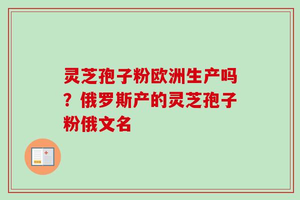 灵芝孢子粉欧洲生产吗？俄罗斯产的灵芝孢子粉俄文名