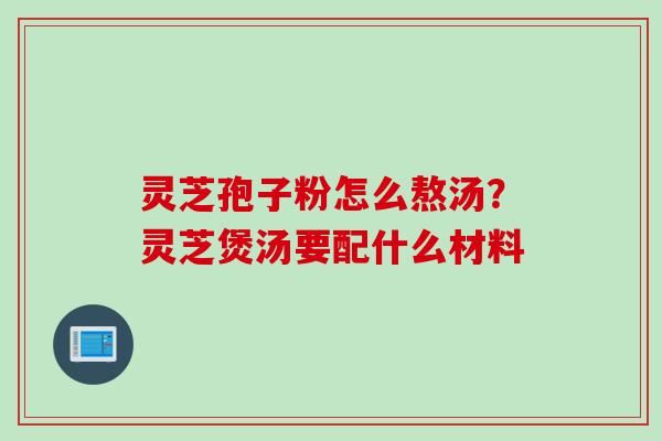 灵芝孢子粉怎么熬汤？灵芝煲汤要配什么材料