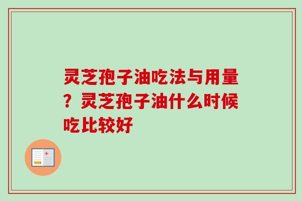 灵芝孢子油吃法与用量？灵芝孢子油什么时候吃比较好