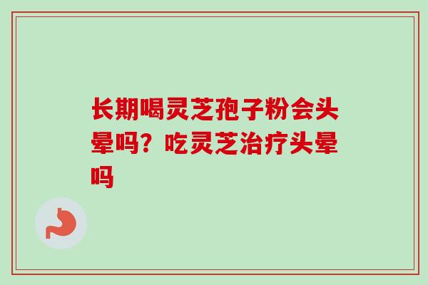 长期喝灵芝孢子粉会头晕吗？吃灵芝治疗头晕吗