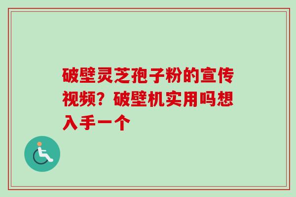 破壁灵芝孢子粉的宣传视频？破壁机实用吗想入手一个
