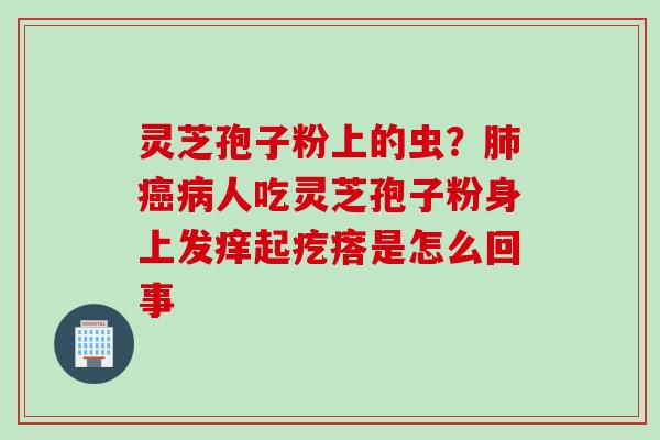 灵芝孢子粉上的虫？肺癌病人吃灵芝孢子粉身上发痒起疙瘩是怎么回事