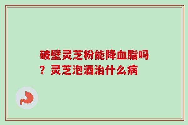 破壁灵芝粉能降血脂吗？灵芝泡酒治什么病