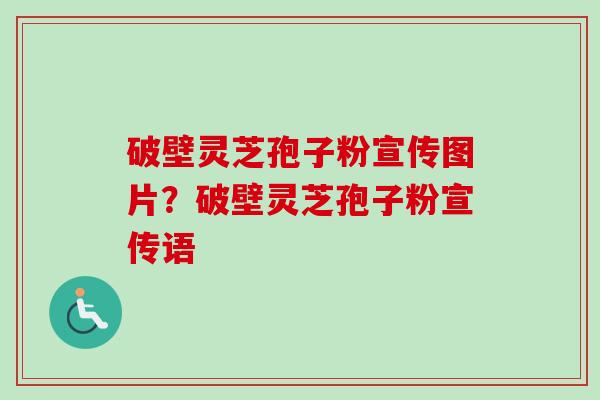 破壁灵芝孢子粉宣传图片？破壁灵芝孢子粉宣传语