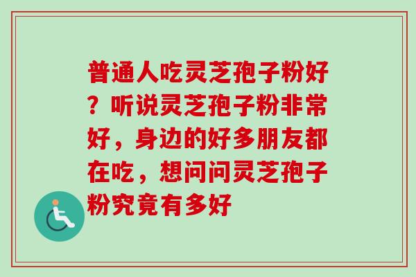 普通人吃灵芝孢子粉好？听说灵芝孢子粉非常好，身边的好多朋友都在吃，想问问灵芝孢子粉究竟有多好