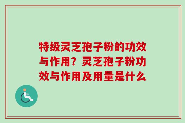 特级灵芝孢子粉的功效与作用？灵芝孢子粉功效与作用及用量是什么