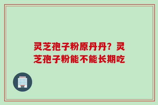 灵芝孢子粉原丹丹？灵芝孢子粉能不能长期吃