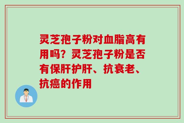 灵芝孢子粉对血脂高有用吗？灵芝孢子粉是否有保肝护肝、抗衰老、抗癌的作用