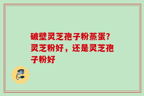 破壁灵芝孢子粉蒸蛋？灵芝粉好，还是灵芝孢子粉好