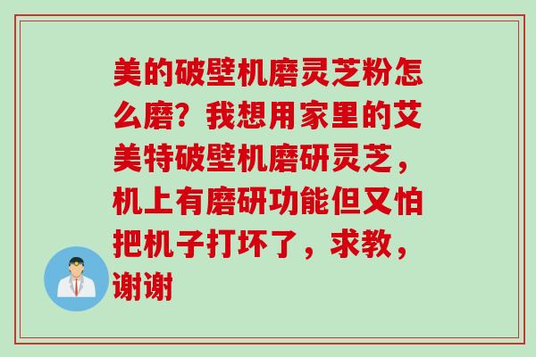 美的破壁机磨灵芝粉怎么磨？我想用家里的艾美特破壁机磨研灵芝，机上有磨研功能但又怕把机子打坏了，求教，谢谢