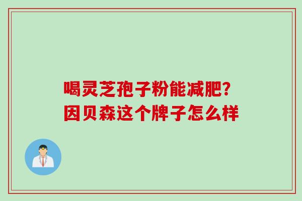 喝灵芝孢子粉能减肥？因贝森这个牌子怎么样