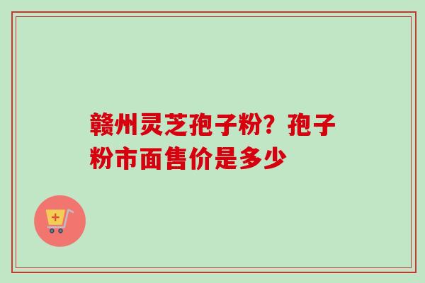 赣州灵芝孢子粉？孢子粉市面售价是多少