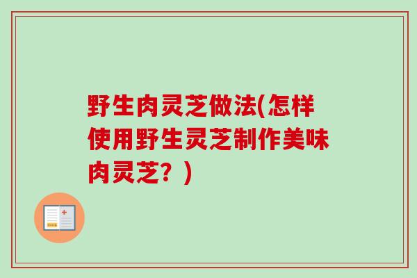 野生肉灵芝做法(怎样使用野生灵芝制作美味肉灵芝？)