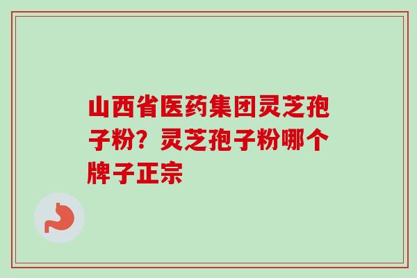 山西省医药集团灵芝孢子粉？灵芝孢子粉哪个牌子正宗