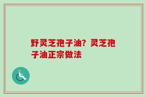 野灵芝孢子油？灵芝孢子油正宗做法