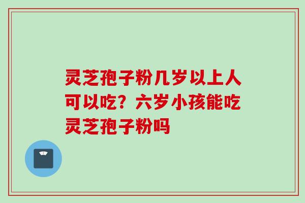 灵芝孢子粉几岁以上人可以吃？六岁小孩能吃灵芝孢子粉吗