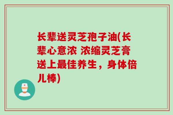 长辈送灵芝孢子油(长辈心意浓 浓缩灵芝膏送上最佳养生，身体倍儿棒)