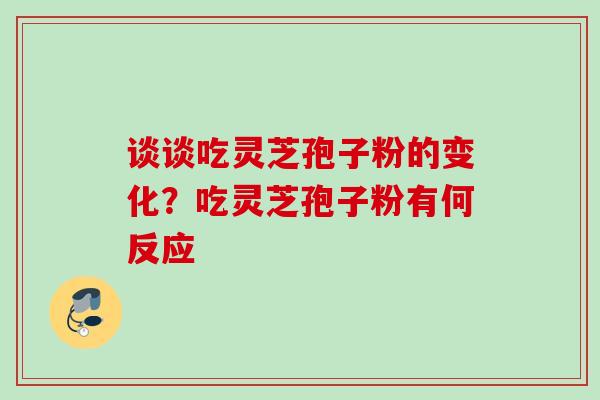 谈谈吃灵芝孢子粉的变化？吃灵芝孢子粉有何反应