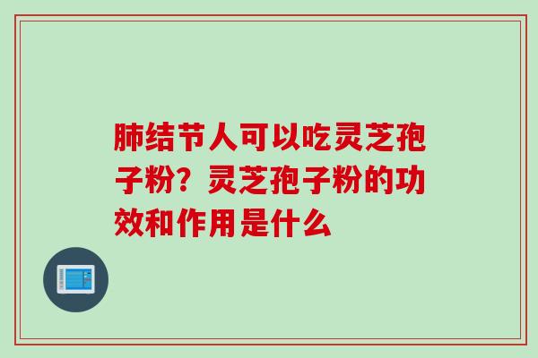 肺结节人可以吃灵芝孢子粉？灵芝孢子粉的功效和作用是什么