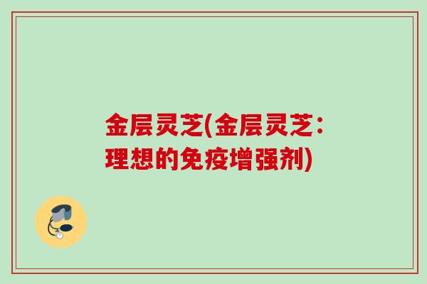 金层灵芝(金层灵芝：理想的免疫增强剂)
