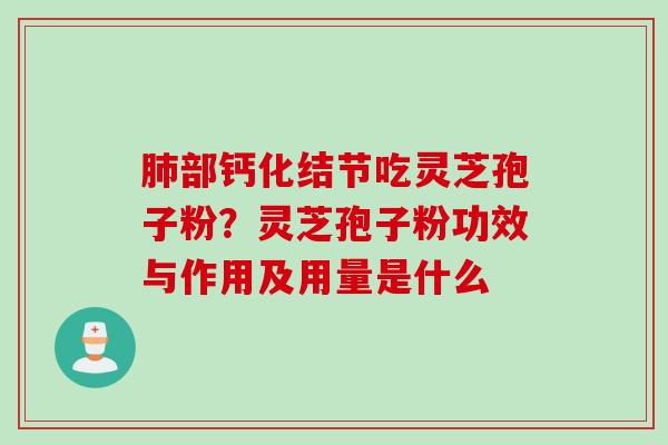 肺部钙化结节吃灵芝孢子粉？灵芝孢子粉功效与作用及用量是什么