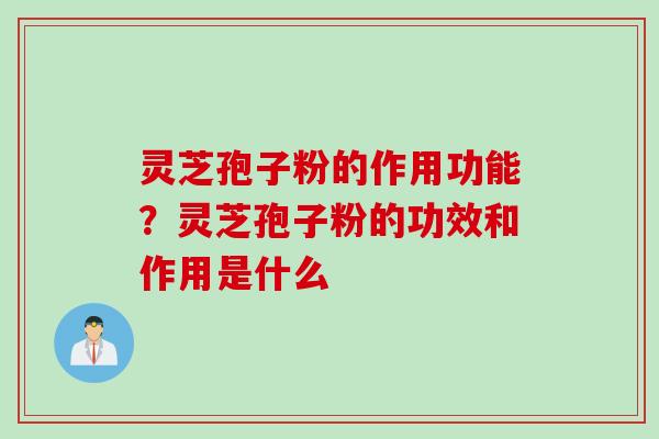 灵芝孢子粉的作用功能？灵芝孢子粉的功效和作用是什么