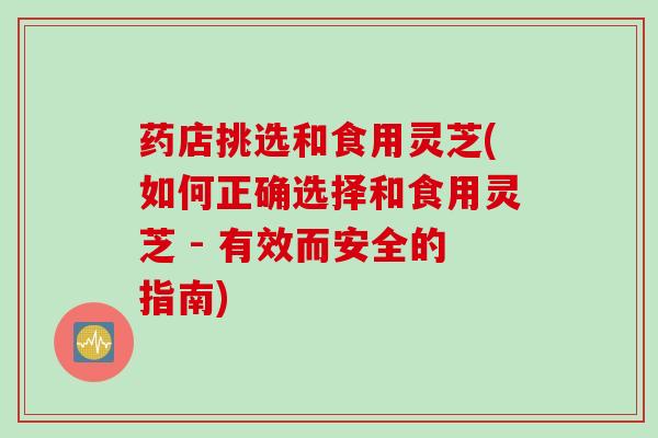 药店挑选和食用灵芝(如何正确选择和食用灵芝 - 有效而安全的指南)