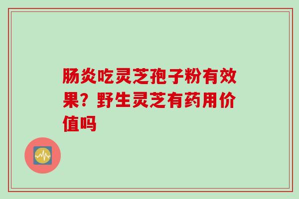 肠炎吃灵芝孢子粉有效果？野生灵芝有药用价值吗