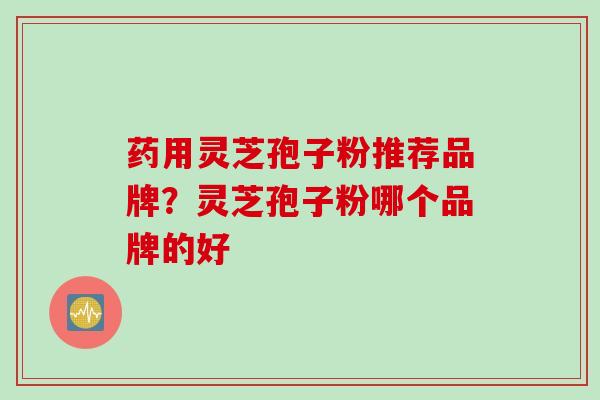 药用灵芝孢子粉推荐品牌?灵芝孢子粉哪个品牌的好 药用灵芝孢子粉推荐品牌?灵芝孢子粉哪个品牌的好