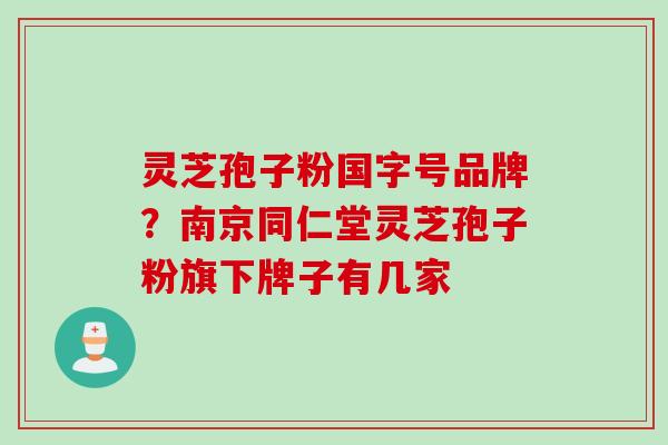 灵芝孢子粉国字号品牌？南京同仁堂灵芝孢子粉旗下牌子有几家