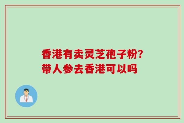 香港有卖灵芝孢子粉？带人参去香港可以吗