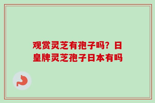 观赏灵芝有孢子吗?日皇牌灵芝孢子日本有吗 观赏灵芝有孢子吗?日皇牌灵芝孢子日本有吗