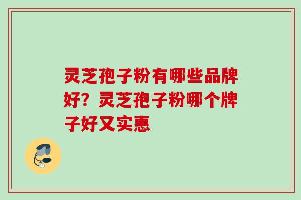 灵芝孢子粉有哪些品牌好？灵芝孢子粉哪个牌子好又实惠