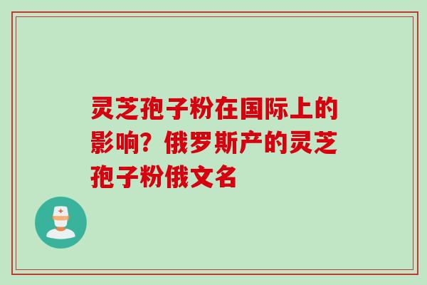 灵芝孢子粉在国际上的影响？俄罗斯产的灵芝孢子粉俄文名