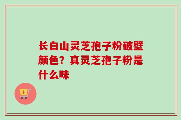 长白山灵芝孢子粉破壁颜色？真灵芝孢子粉是什么味