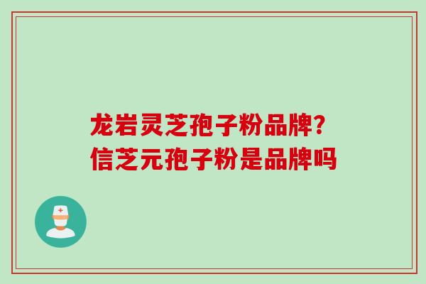 龙岩灵芝孢子粉品牌？信芝元孢子粉是品牌吗