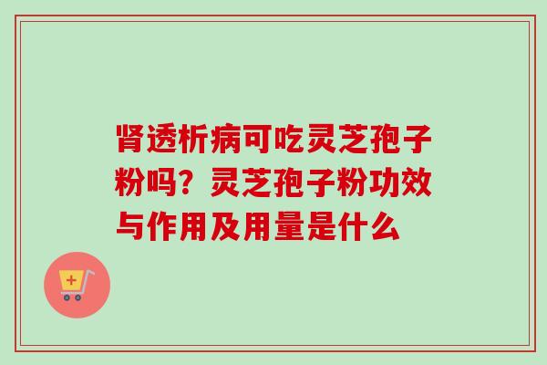 肾透析病可吃灵芝孢子粉吗？灵芝孢子粉功效与作用及用量是什么