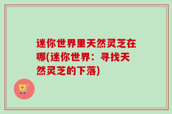 迷你世界里天然灵芝在哪(迷你世界:寻找天然灵芝的下落) 迷你世界里天然灵芝在哪(迷你世界:寻找天然灵芝的下落)