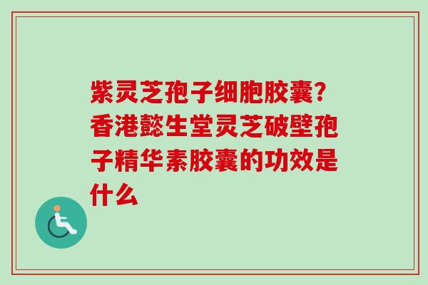 紫灵芝孢子细胞胶囊？香港懿生堂灵芝破壁孢子精华素胶囊的功效是什么