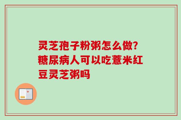 灵芝孢子粉粥怎么做?人可以吃薏米红豆灵芝粥吗 灵芝孢子粉粥怎么做?人可以吃薏米红豆灵芝粥吗