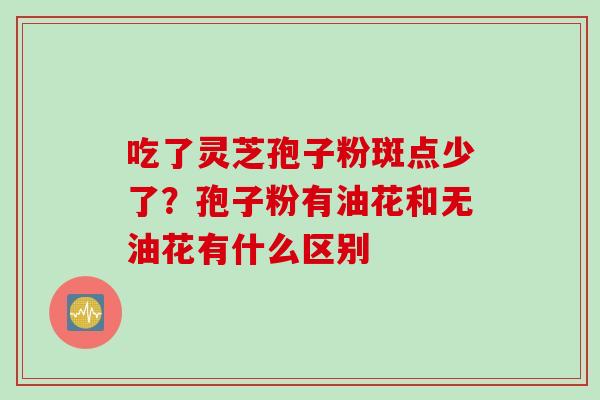 吃了灵芝孢子粉斑点少了？孢子粉有油花和无油花有什么区别